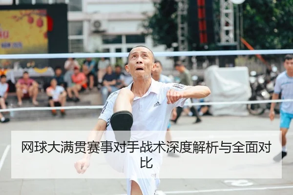 网球大满贯赛事对手战术深度解析与全面对比
